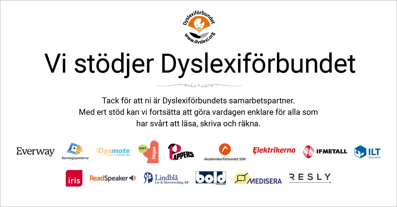 Vi stödjer Dyslexiförbundet: Everway, Barnlogopederna, Dysmate, Hegas, Pappers, Akademikerförbundet SSR, Elektrikerna, IF Metall, ILT Education, Iris, Readspeaker, Lindblå Läs och Skrivutveckling, Bold, Medisera, Resly.