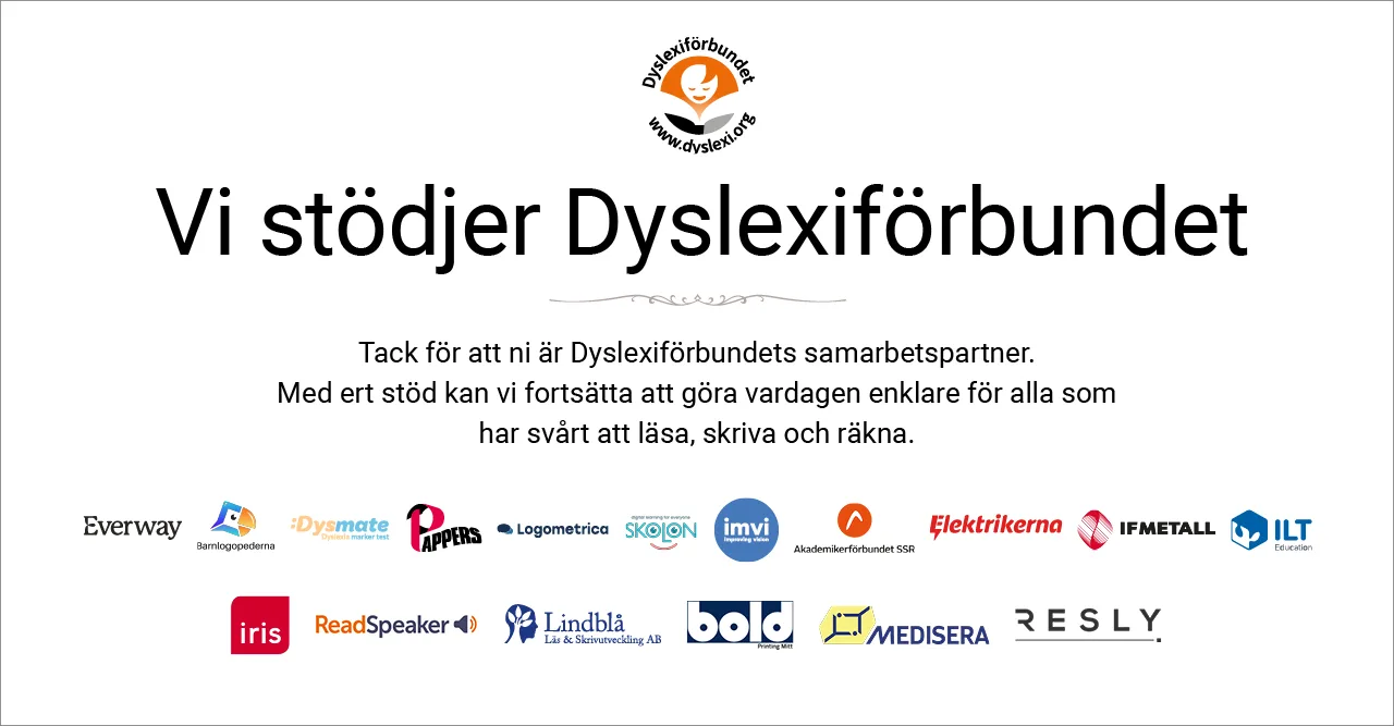 Vi stödjer Dyslexiförbundet: Everway, Barnlogopederna, Dysmate, Pappers, Logometrica, Skolon, IMVI, Akademikerförbundet SSR, Elektrikerna, IF Metall, ILT Education, Iris, Readspeaker, Lindblå Läs och Skrivutveckling, Bold, Medisera, Resly.